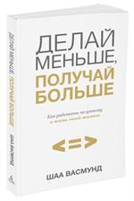 Делай меньше, получай больше. Как работать по-умному и жить своей жизнью