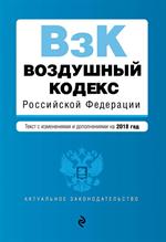 Воздушный кодекс Российской Федерации. Текст с изм. и доп. на 2018 г. 