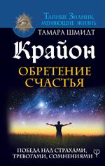 Крайон. Обретение счастья. Победа над страхами, тревогами, сомнениями