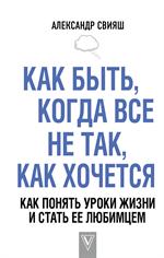 Как быть, когда все не так, как хочется. Как понять уроки жизни и стать ее