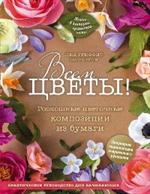 Всем цветы!Роскошные цветочные композиции из бумаги. Практическое руководс