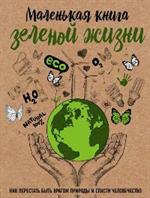 Маленькая книга зеленой жизни: как перестать быть врагом природы и спасти человечество