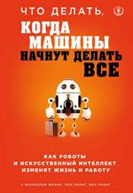 Что делать, когда машины начнут делать все. Как роботы и искусственный интеллект изменят жизнь и раб