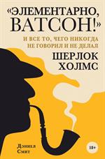 Элементарно, Ватсон!"и все то, чего никогда не говорил и не делал Шерлок Холмс