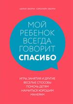 Мой ребенок всегда говорит"спасибо". Игры, занятия и другие веселые способы помочь детям научиться