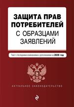 Защита прав потребителей с образцами заявлений. Текст с посл. изм. и доп. на 2020 г. 