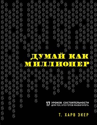 Думай как миллионер. 17 уроков состоятельности для тех, кто готов разбогатеть