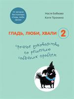 Гладь, люби, хвали 2. Срочное руководство по решению собачьих проблем (от авторов бестселлера "Гладь