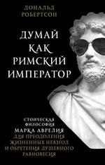 Думай как римский император. Стоическая философия Марка Аврелия для преодоления жизненных невзгод и