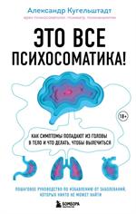 Это все психосоматика!Как симптомы попадают из головы в тело и что делать, чтобы вылечиться