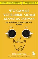 Что самые успешные люди делают до завтрака. Как изменить к лучшему свое утро. . . и жизнь