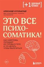 Это все психосоматика!Как симптомы попадают из головы в тело и что делать, чтобы вылечиться