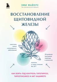 Восстановление щитовидной железы. Как взять под контроль гипотиреоз, тиреотоксикоз и АИТ Хашимото