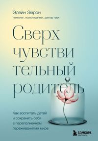 Сверхчувствительный родитель. Как воспитать детей и сохранить себя в переполненном переживаниями мир