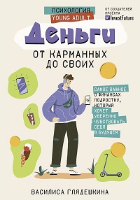 Деньги: от карманных до своих. Самое важное о финансах подростку, который хочет уверенно чувствовать