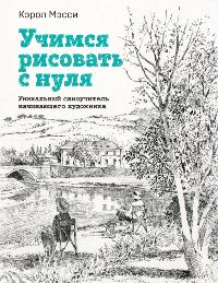 Учимся рисовать с нуля. Уникальный самоучитель начинающего художника