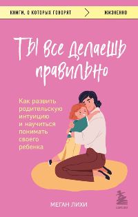 Ты все делаешь правильно. Как развить родительскую интуицию и научиться понимать своего ребенка