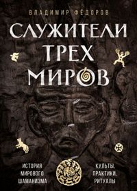 Служители трех миров. История мирового шаманизма. Культы, практики, ритуалы. 