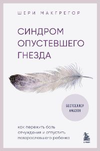 Синдром опустевшего гнезда. Как пережить боль отчуждения и отпустить повзрослевшего ребенка