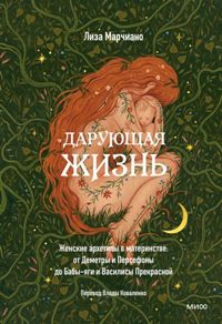Дарующая жизнь. Женские архетипы в материнстве: от Деметры и Персефоны до Бабы-яги и Василисы Прекра