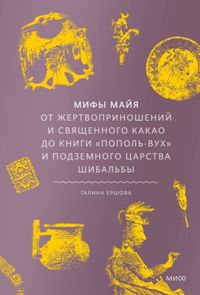 Мифы майя. От жертвоприношений и священного какао до книги "Пополь-Вух" и подземного царства Шибальб