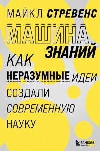 Машина знаний: Как неразумные идеи создали современную науку