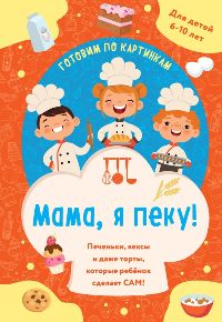 Мама, я пеку!Печеньки, кексы и даже торты, которые ребенок сделает САМ!