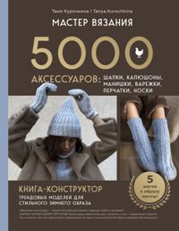 МАСТЕР ВЯЗАНИЯ. 5000 аксессуаров: ШАПКИ, КАПЮШОНЫ, МАНИШКИ, ВАРЕЖКИ, ПЕРЧАТКИ, НОСКИ. Книга-конструк