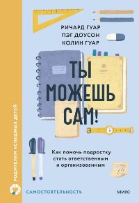 Ты можешь сам!Как помочь подростку стать ответственным и организованным