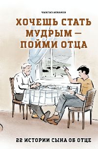Хочешь стать мудрым-пойми отца. 22 истории сына об отце