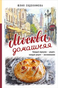 Москва домашняя. Каждый переулок-рецепт, каждый рецепт-воспоминание
