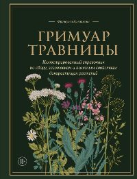 Гримуар травницы. Иллюстрированный справочник по сбору, заготовкам и полезным свойствам дикорастущих