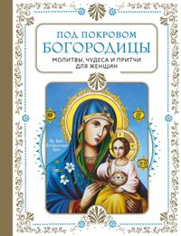 Под покровом Богородицы. Молитвы, чудеса и притчи для женщин. 2-е изд. 