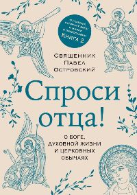 Спроси отца!О Боге, духовной жизни и церковных обычаях