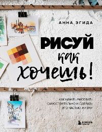 Рисуй как хочешь!Как начать рисовать самостоятельно и сделать это частью жизни