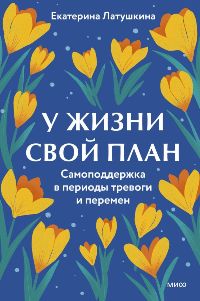 У жизни свой план. Самоподдержка в периоды тревоги и перемен