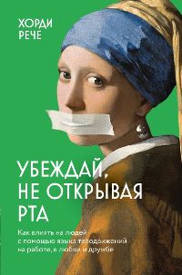 Убеждай, не открывая рта. Как влиять на людей с помощью языка телодвижений на работе, в любви и друж